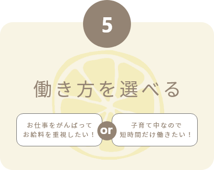 5.働き方を選べる お仕事をがんばってお給料を重視したい！or 子育て中なので短時間だけ働きたい！